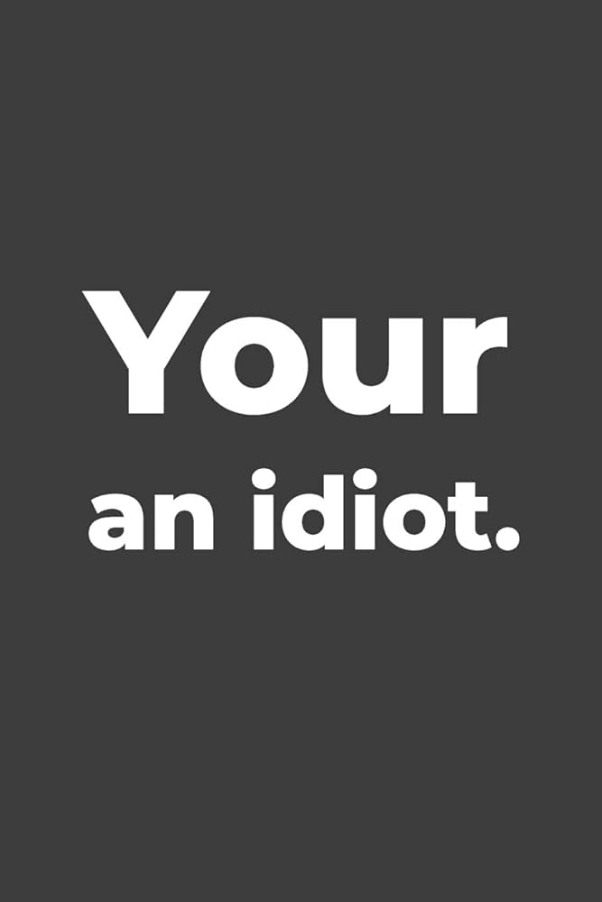Ur an idiot